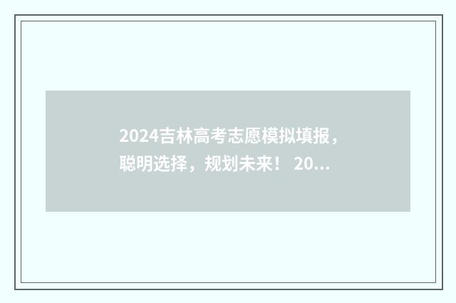 2024吉林高考志愿模拟填报，聪明选择，规划未来！ 2024吉林高考志愿填报网站