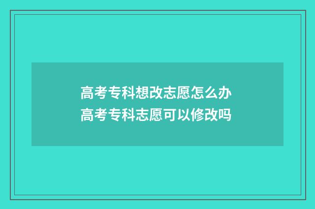 高考专科想改志愿怎么办 高考专科志愿可以修改吗