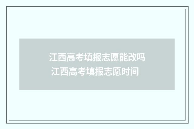 江西高考填报志愿能改吗 江西高考填报志愿时间