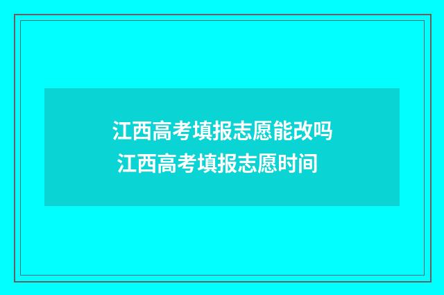 江西高考填报志愿能改吗 江西高考填报志愿时间