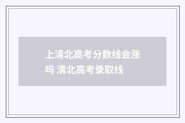 上清北高考分数线会涨吗 清北高考录取线