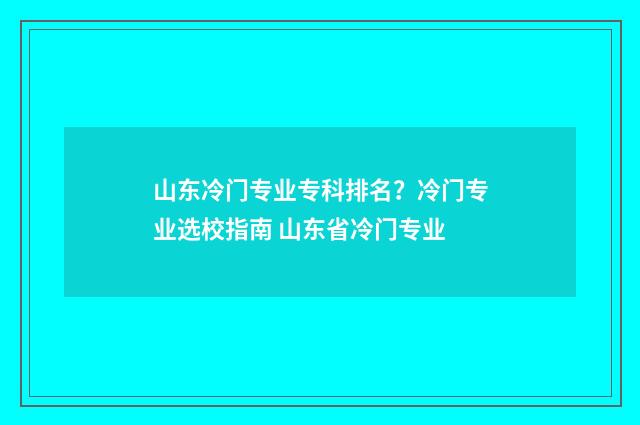 山东冷门专业专科排名？冷门专业选校指南 山东省冷门专业