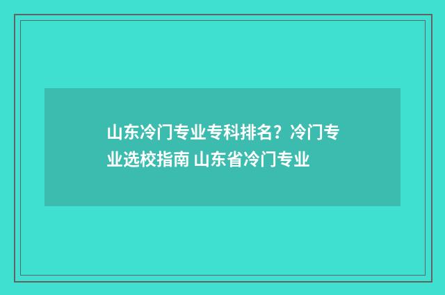 山东冷门专业专科排名？冷门专业选校指南 山东省冷门专业