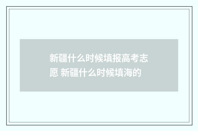 新疆什么时候填报高考志愿 新疆什么时候填海的