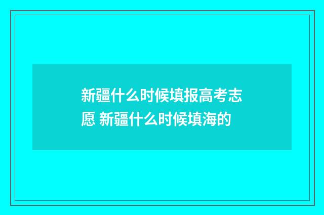 新疆什么时候填报高考志愿 新疆什么时候填海的