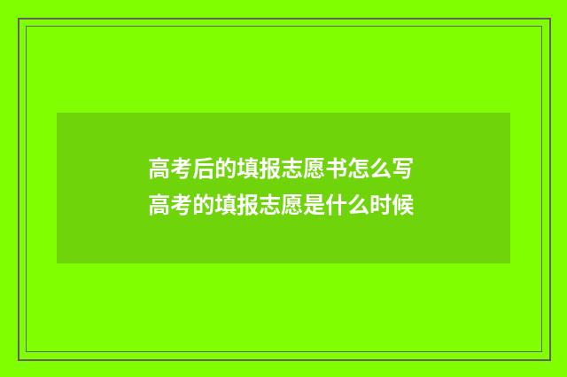 高考后的填报志愿书怎么写 高考的填报志愿是什么时候
