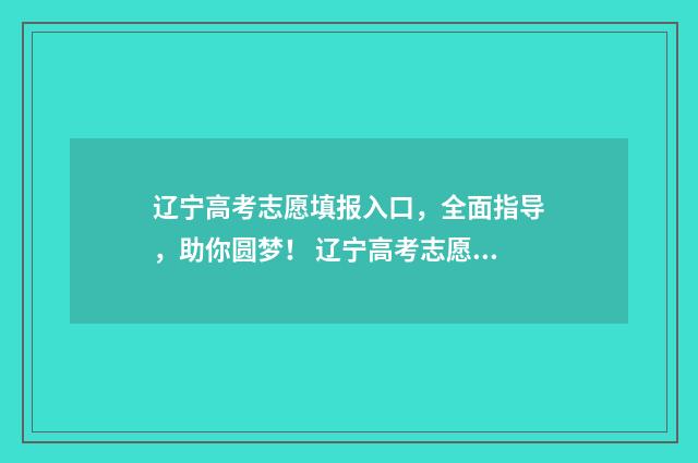 辽宁高考志愿填报入口，全面指导，助你圆梦！ 辽宁高考志愿填报流程