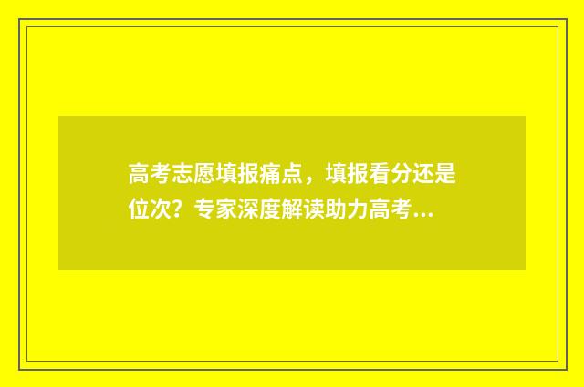 高考志愿填报痛点，填报看分还是位次？专家深度解读助力高考学子科学填报！ 高考志愿填报细节