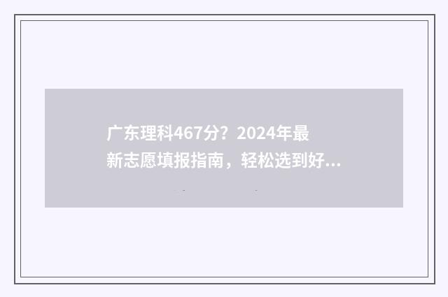 广东理科467分？2024年最新志愿填报指南，轻松选到好大学 广东理科467分可以报哪些大学