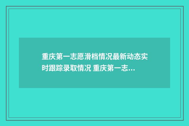 重庆第一志愿滑档情况最新动态实时跟踪录取情况 重庆第一志愿可以填北京吗