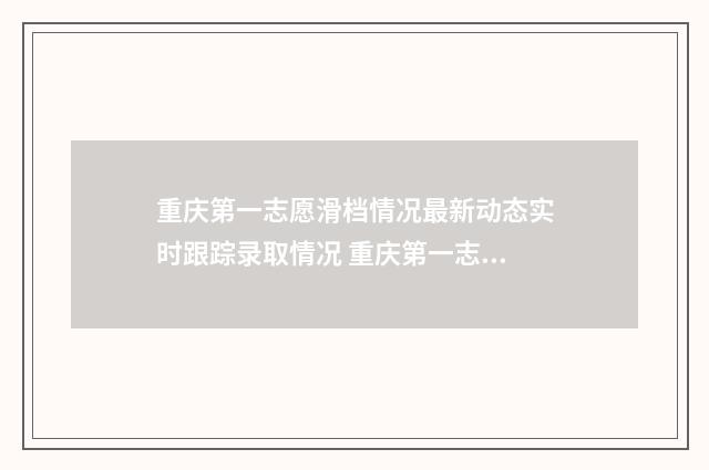重庆第一志愿滑档情况最新动态实时跟踪录取情况 重庆第一志愿可以填北京吗
