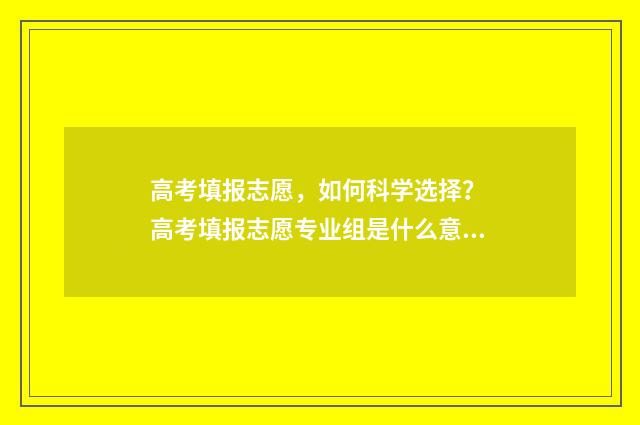 高考填报志愿,如何科学选择? 高考填报志愿专业组是什么意思
