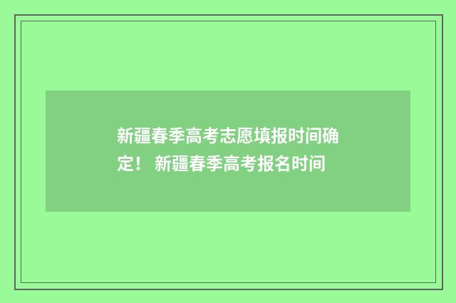 新疆春季高考志愿填报时间确定！ 新疆春季高考报名时间
