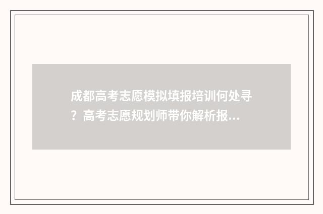 成都高考志愿模拟填报培训何处寻？高考志愿规划师带你解析报考技巧 成都志愿模拟填报
