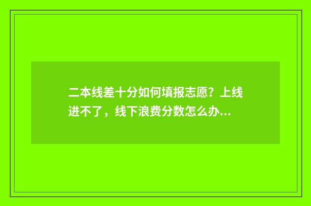 二本线差十分如何填报志愿?上线进不了,线下浪费分数怎么办 二本线差一分怎么办能考上本科吗?