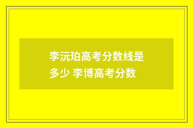 李沅珀高考分数线是多少 李博高考分数