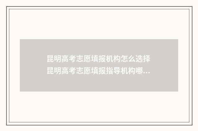 昆明高考志愿填报机构怎么选择 昆明高考志愿填报指导机构哪家好