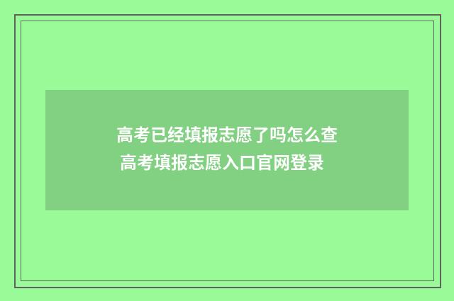 高考已经填报志愿了吗怎么查 高考填报志愿入口官网登录