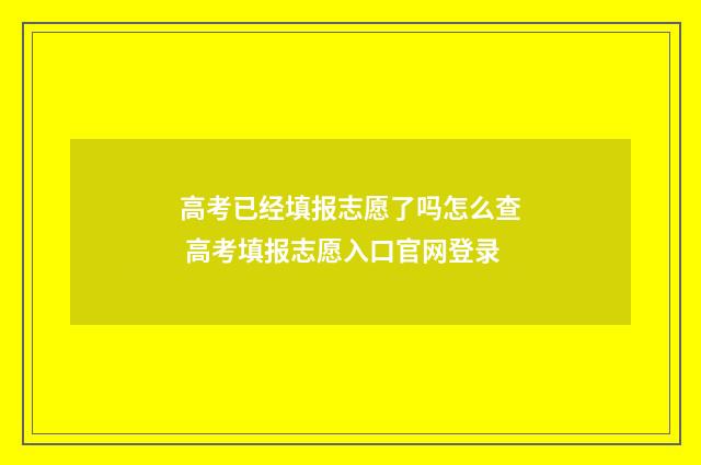 高考已经填报志愿了吗怎么查 高考填报志愿入口官网登录