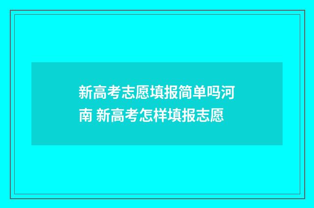 新高考志愿填报简单吗河南 新高考怎样填报志愿