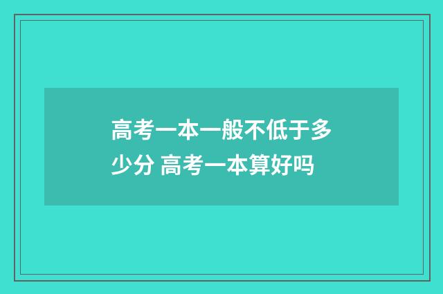 高考一本一般不低于多少分 高考一本算好吗
