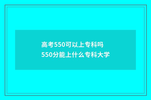 高考550可以上专科吗 550分能上什么专科大学
