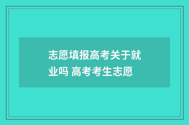 志愿填报高考关于就业吗 高考考生志愿