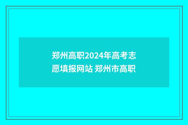 郑州高职2024年高考志愿填报网站 郑州市高职