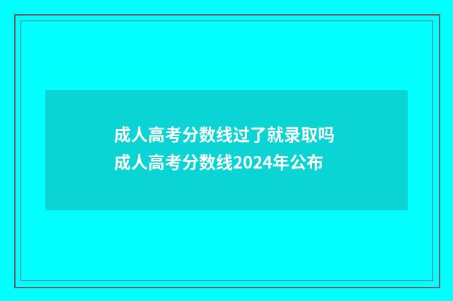 成人高考分数线过了就录取吗 成人高考分数线2024年公布