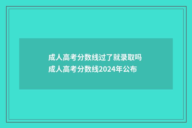 成人高考分数线过了就录取吗 成人高考分数线2024年公布