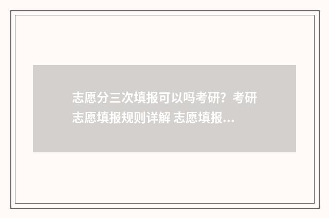 志愿分三次填报可以吗考研?考研志愿填报规则详解 志愿填报三次机会用完了还能修改吗