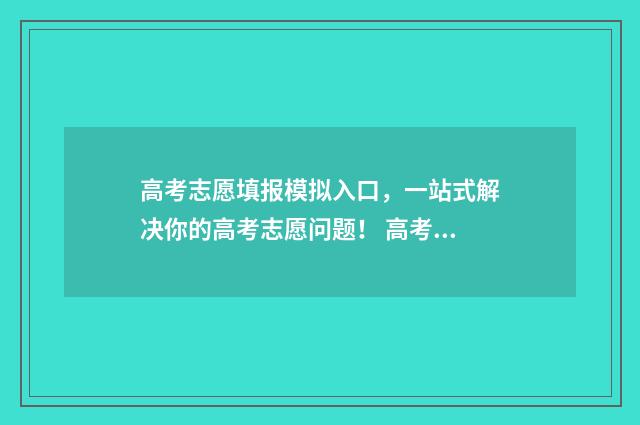 高考志愿填报模拟入口，一站式解决你的高考志愿问题！ 高考志愿填报模拟表电子版