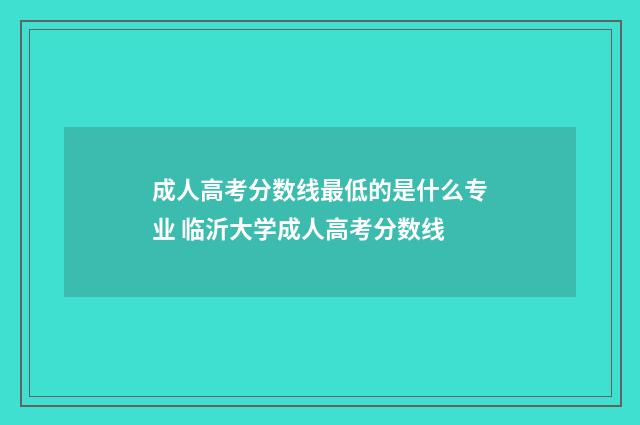 成人高考分数线最低的是什么专业 临沂大学成人高考分数线