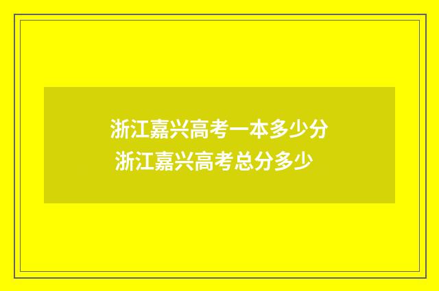 浙江嘉兴高考一本多少分 浙江嘉兴高考总分多少