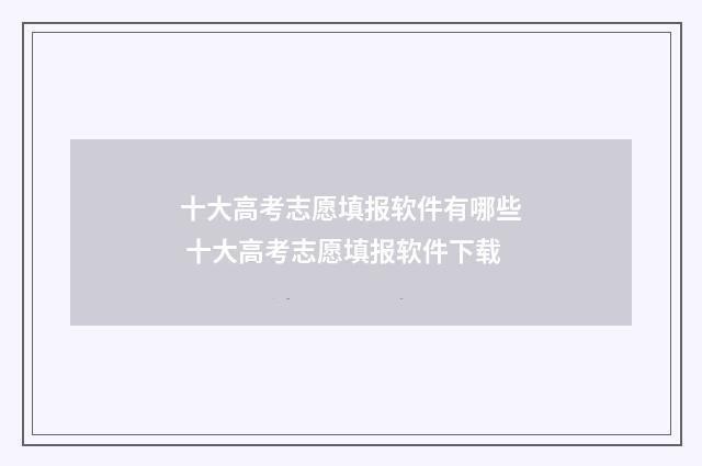 十大高考志愿填报软件有哪些 十大高考志愿填报软件下载
