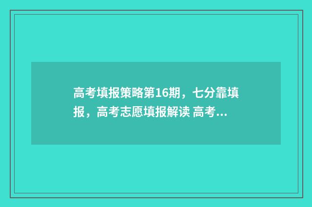 高考填报策略第16期，七分靠填报，高考志愿填报解读 高考报名策略