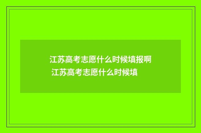 江苏高考志愿什么时候填报啊 江苏高考志愿什么时候填