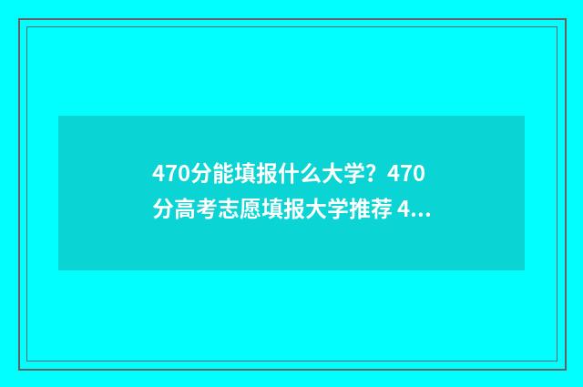 470分能填报什么大学？470分高考志愿填报大学推荐 470分能选什么大学