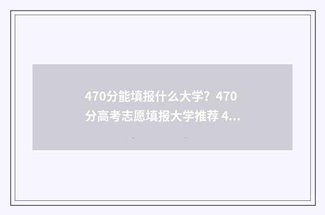 470分能填报什么大学？470分高考志愿填报大学推荐 470分能选什么大学