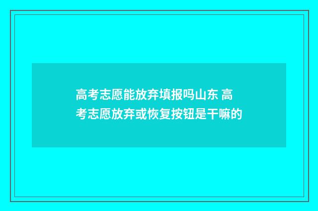高考志愿能放弃填报吗山东 高考志愿放弃或恢复按钮是干嘛的