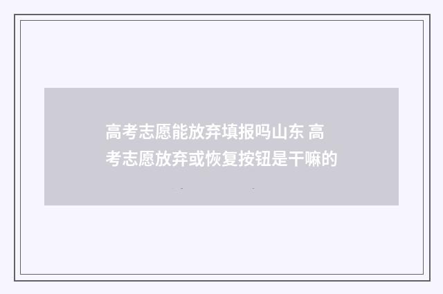 高考志愿能放弃填报吗山东 高考志愿放弃或恢复按钮是干嘛的