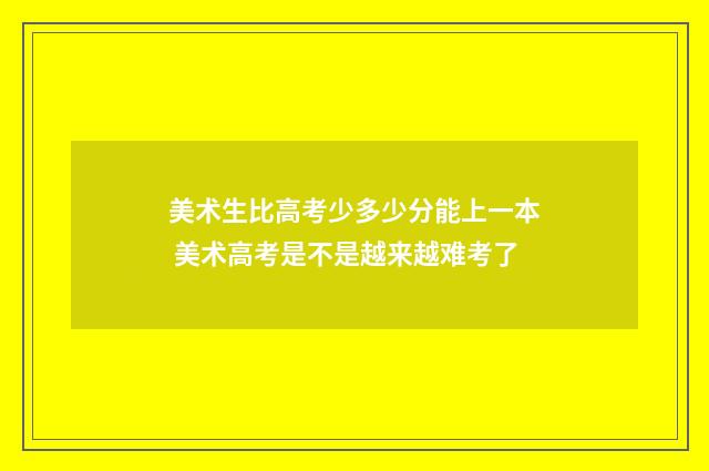 美术生比高考少多少分能上一本 美术高考是不是越来越难考了
