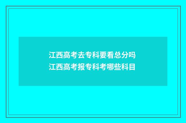 江西高考去专科要看总分吗 江西高考报专科考哪些科目
