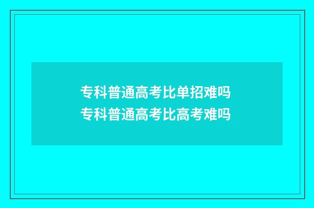 专科普通高考比单招难吗 专科普通高考比高考难吗