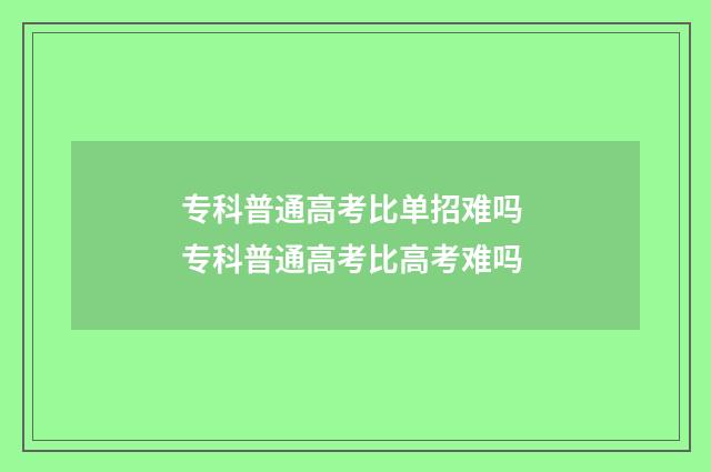 专科普通高考比单招难吗 专科普通高考比高考难吗
