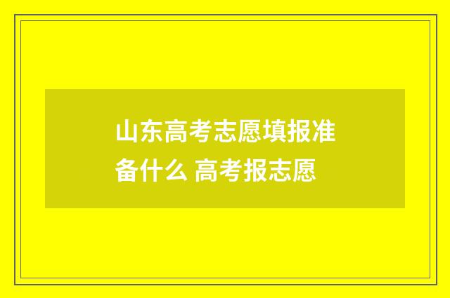 山东高考志愿填报准备什么 高考报志愿
