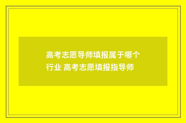 高考志愿导师填报属于哪个行业 高考志愿填报指导师