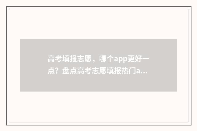 高考填报志愿,哪个app更好一点?盘点高考志愿填报热门app 高考填报志愿服从调剂是什么意思