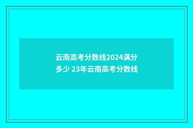 云南高考分数线2024满分多少 23年云南高考分数线