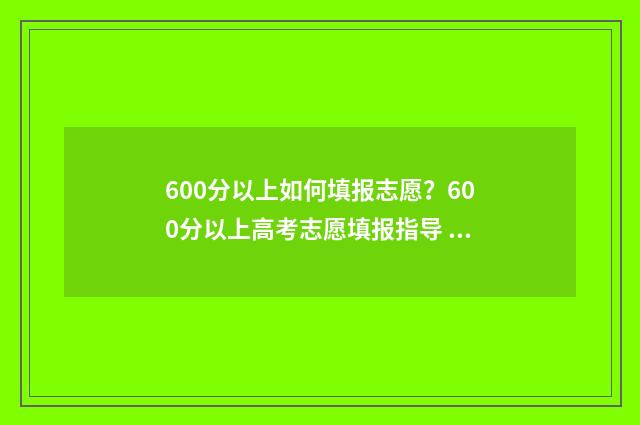 600分以上如何填报志愿？600分以上高考志愿填报指导 600分以上包含600吗